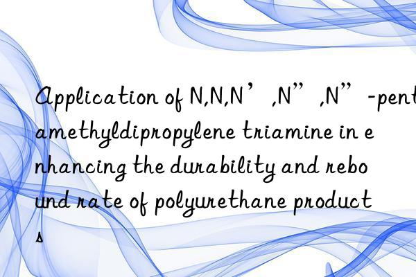 Application of N,N,N’,N”,N”-pentamethyldipropylene triamine in enhancing the durability and rebound rate of polyurethane products