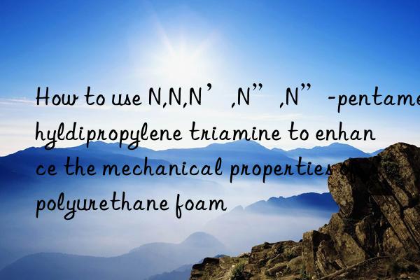 How to use N,N,N’,N”,N”-pentamethyldipropylene triamine to enhance the mechanical properties of polyurethane foam