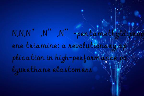 N,N,N’,N”,N”-pentamethyldipropylene triamine: a revolutionary application in high-performance polyurethane elastomers