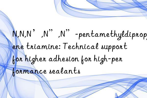 N,N,N’,N”,N”-pentamethyldipropylene triamine: Technical support for higher adhesion for high-performance sealants