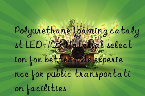 Polyurethane foaming catalyst LED-103: Material selection for better ride experience for public transportation facilities