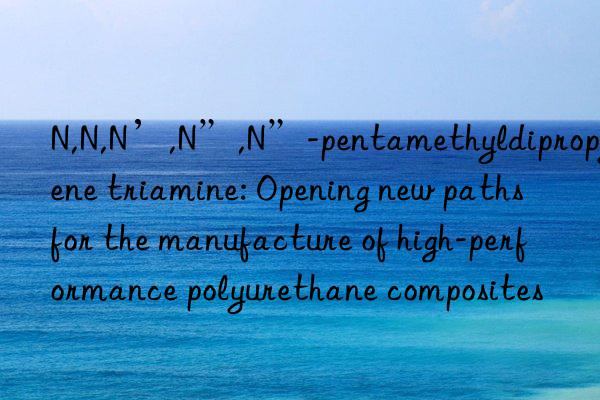 N,N,N’,N”,N”-pentamethyldipropylene triamine: Opening new paths for the manufacture of high-performance polyurethane composites