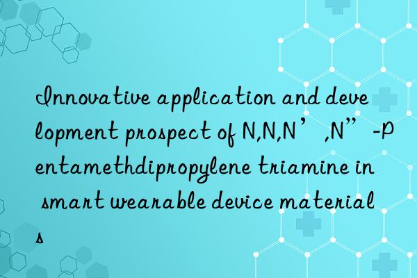 Innovative application and development prospect of N,N,N’,N”-Pentamethdipropylene triamine in smart wearable device materials