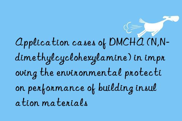 Application cases of DMCHA (N,N-dimethylcyclohexylamine) in improving the environmental protection performance of building insulation materials