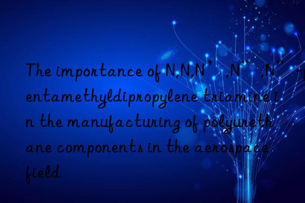 The importance of N,N,N’,N”,N”-pentamethyldipropylene triamine in the manufacturing of polyurethane components in the aerospace field