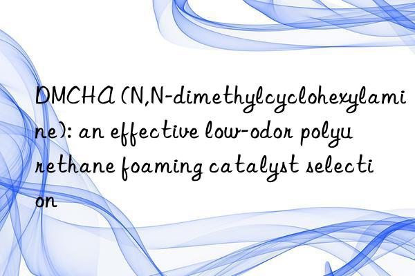 DMCHA (N,N-dimethylcyclohexylamine): an effective low-odor polyurethane foaming catalyst selection