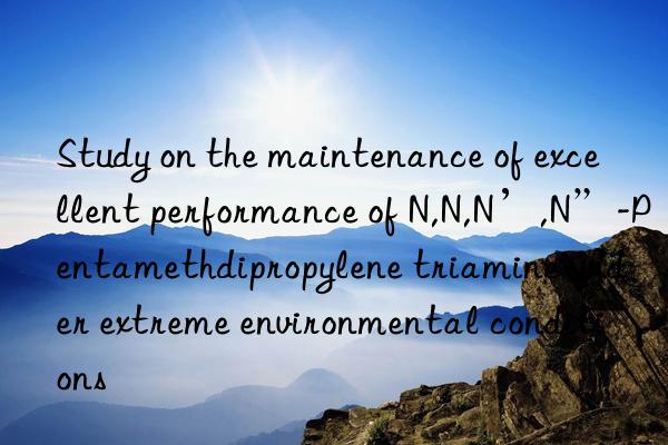 Study on the maintenance of excellent performance of N,N,N’,N”-Pentamethdipropylene triamine under extreme environmental conditions