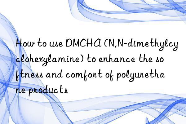 How to use DMCHA (N,N-dimethylcyclohexylamine) to enhance the softness and comfort of polyurethane products