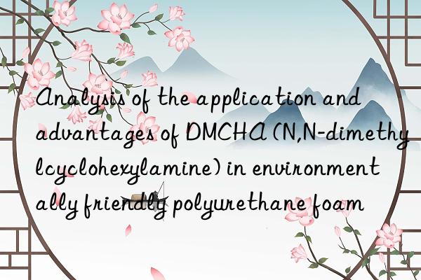 Analysis of the application and advantages of DMCHA (N,N-dimethylcyclohexylamine) in environmentally friendly polyurethane foam