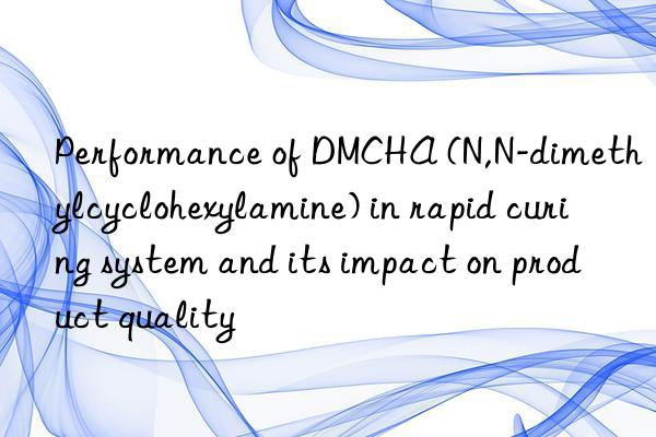 Performance of DMCHA (N,N-dimethylcyclohexylamine) in rapid curing system and its impact on product quality