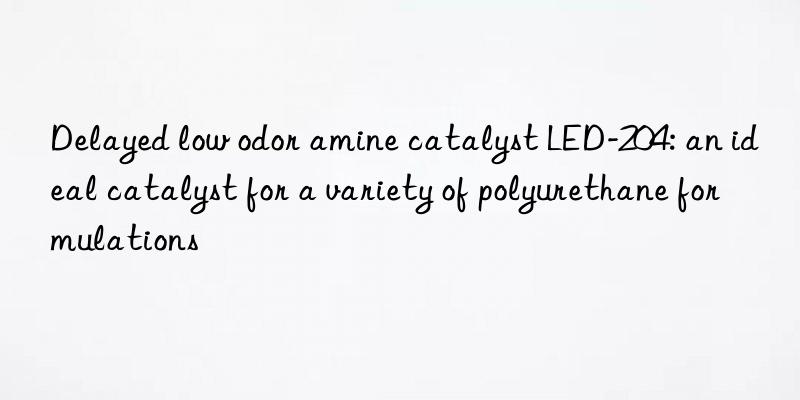 Delayed low odor amine catalyst LED-204: an ideal catalyst for a variety of polyurethane formulations