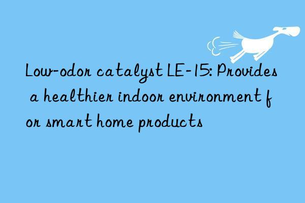 Low-odor catalyst LE-15: Provides a healthier indoor environment for smart home products