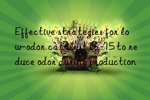 Effective strategies for low-odor catalyst LE-15 to reduce odor during production