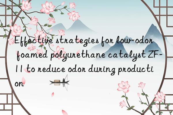 Effective strategies for low-odor foamed polyurethane catalyst ZF-11 to reduce odor during production