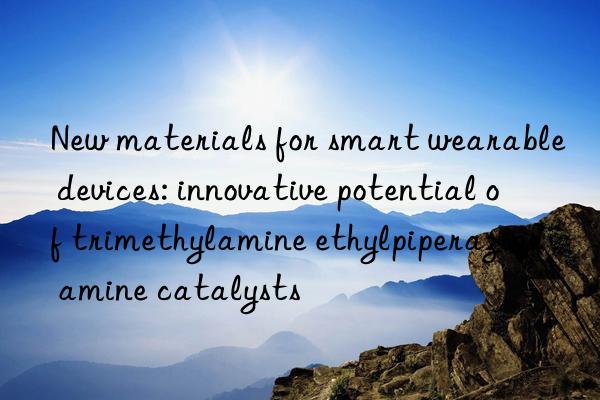 New materials for smart wearable devices: innovative potential of trimethylamine ethylpiperazine amine catalysts