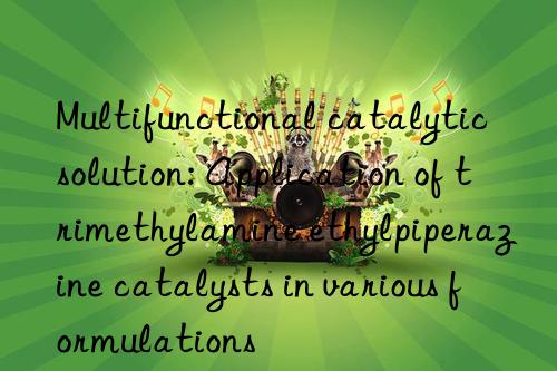 Multifunctional catalytic solution: Application of trimethylamine ethylpiperazine catalysts in various formulations