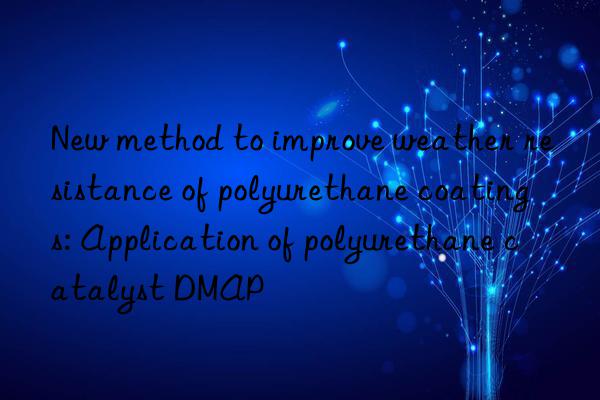 New method to improve weather resistance of polyurethane coatings: Application of polyurethane catalyst DMAP