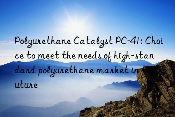 Polyurethane Catalyst PC-41: Choice to meet the needs of high-standard polyurethane market in the future