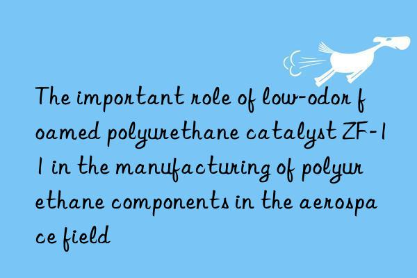 The important role of low-odor foamed polyurethane catalyst ZF-11 in the manufacturing of polyurethane components in the aerospace field