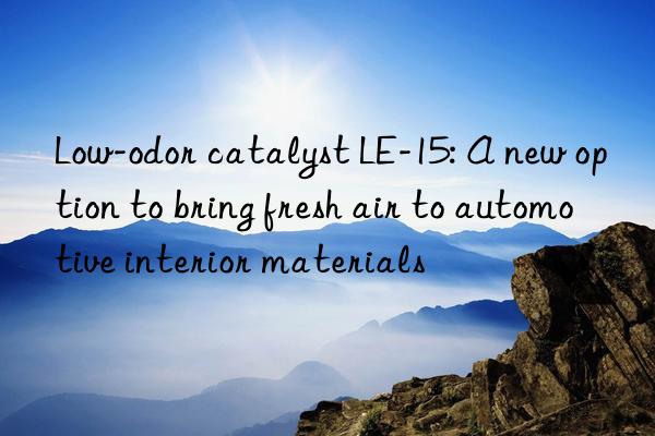 Low-odor catalyst LE-15: A new option to bring fresh air to automotive interior materials