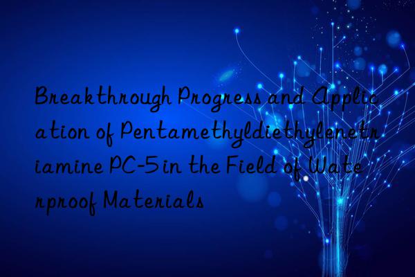 Breakthrough Progress and Application of Pentamethyldiethylenetriamine PC-5 in the Field of Waterproof Materials