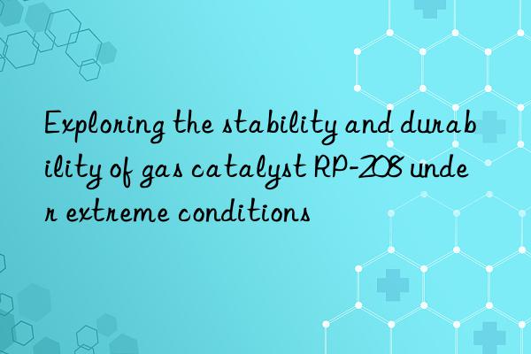 Exploring the stability and durability of gas catalyst RP-208 under extreme conditions