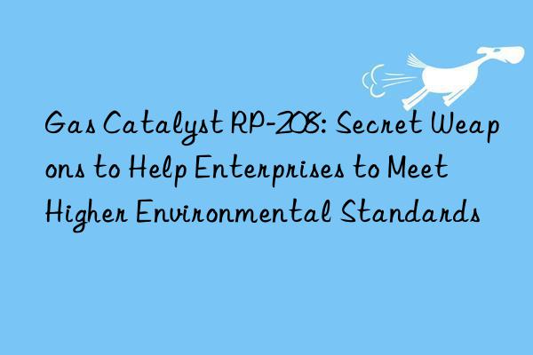 Gas Catalyst RP-208: Secret Weapons to Help Enterprises to Meet Higher Environmental Standards