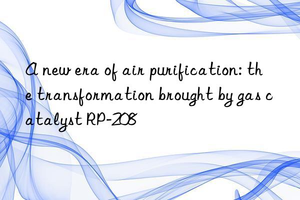 A new era of air purification: the transformation brought by gas catalyst RP-208