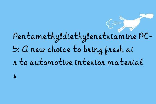 Pentamethyldiethylenetriamine PC-5: A new choice to bring fresh air to automotive interior materials