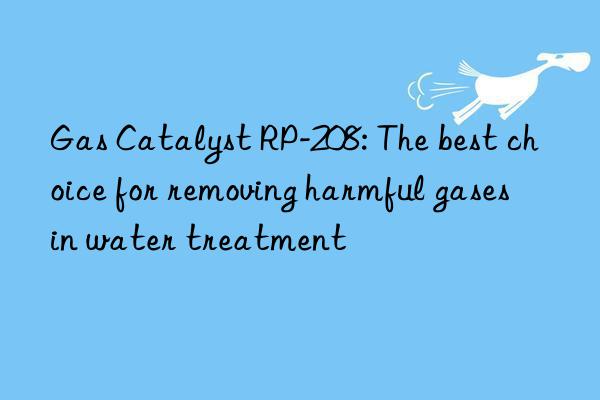 Gas Catalyst RP-208: The best choice for removing harmful gases in water treatment