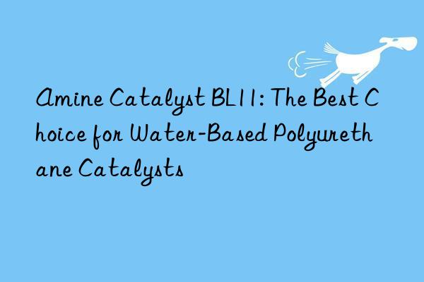 Amine Catalyst BL11: The Best Choice for Water-Based Polyurethane Catalysts