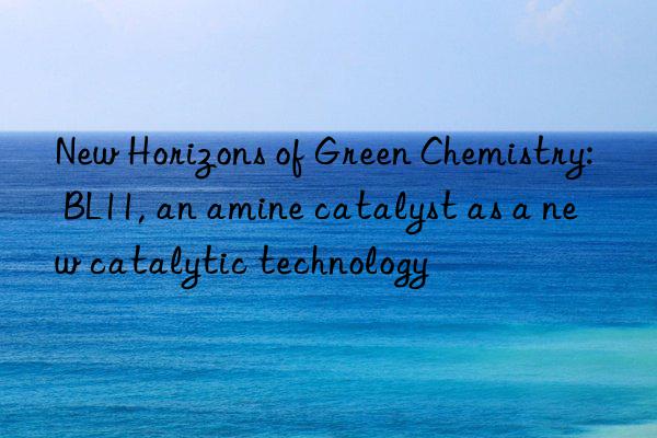 New Horizons of Green Chemistry: BL11, an amine catalyst as a new catalytic technology