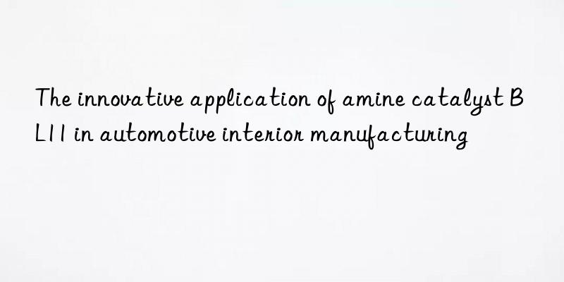 The innovative application of amine catalyst BL11 in automotive interior manufacturing