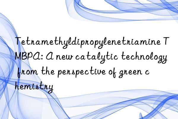 Tetramethyldipropylenetriamine TMBPA: A new catalytic technology from the perspective of green chemistry