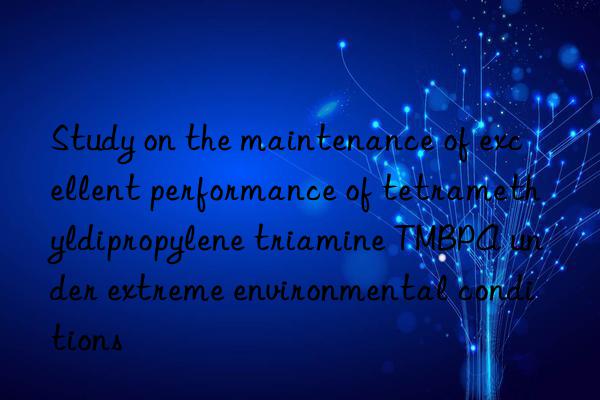 Study on the maintenance of excellent performance of tetramethyldipropylene triamine TMBPA under extreme environmental conditions