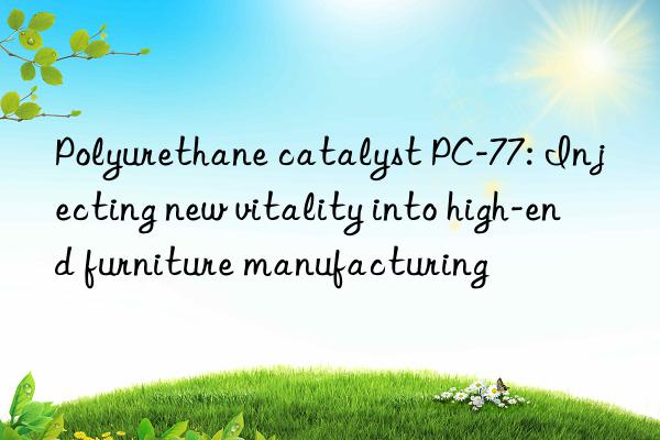 Polyurethane catalyst PC-77: Injecting new vitality into high-end furniture manufacturing