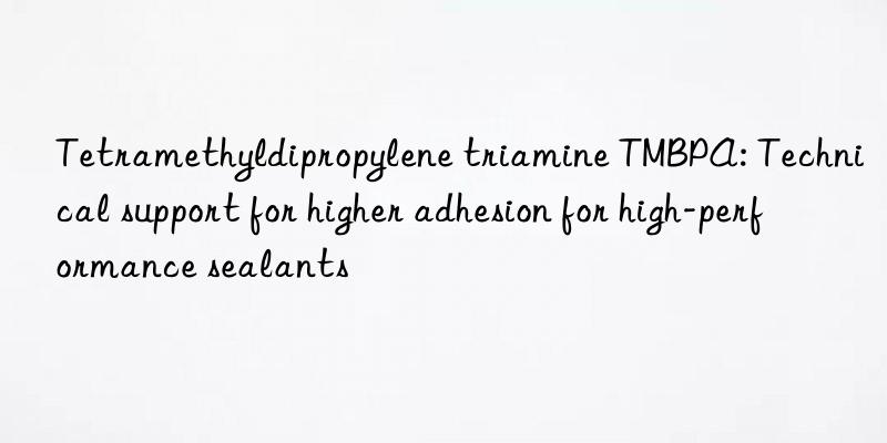 Tetramethyldipropylene triamine TMBPA: Technical support for higher adhesion for high-performance sealants