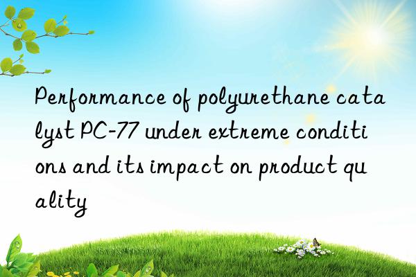 Performance of polyurethane catalyst PC-77 under extreme conditions and its impact on product quality