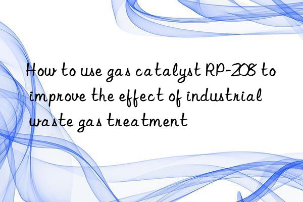 How to use gas catalyst RP-208 to improve the effect of industrial waste gas treatment