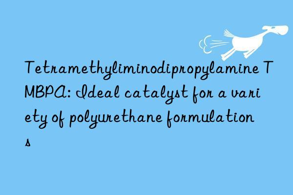 Tetramethyliminodipropylamine TMBPA: Ideal catalyst for a variety of polyurethane formulations