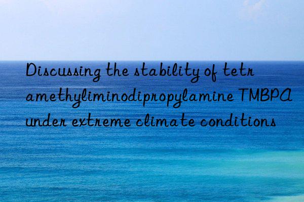 Discussing the stability of tetramethyliminodipropylamine TMBPA under extreme climate conditions