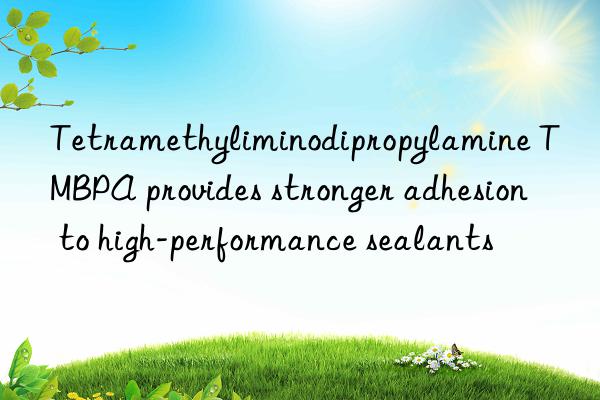 Tetramethyliminodipropylamine TMBPA provides stronger adhesion to high-performance sealants