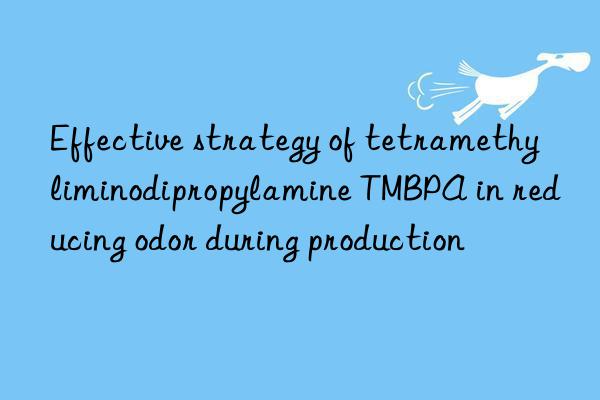 Effective strategy of tetramethyliminodipropylamine TMBPA in reducing odor during production