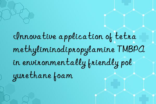 Innovative application of tetramethyliminodipropylamine TMBPA in environmentally friendly polyurethane foam