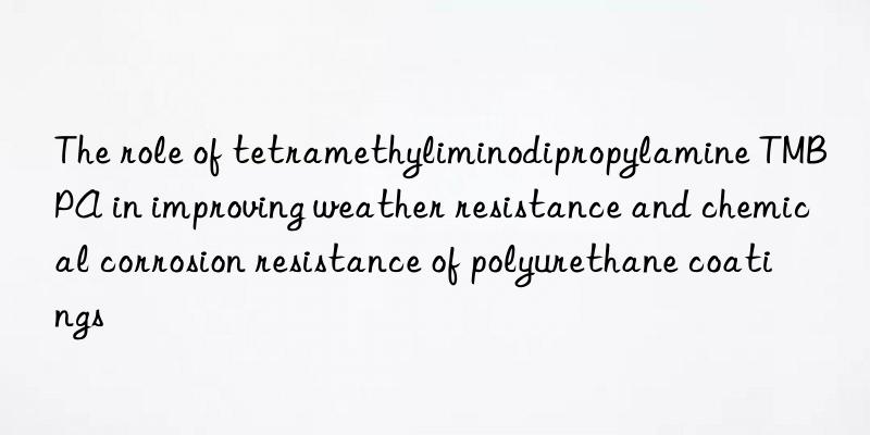 The role of tetramethyliminodipropylamine TMBPA in improving weather resistance and chemical corrosion resistance of polyurethane coatings