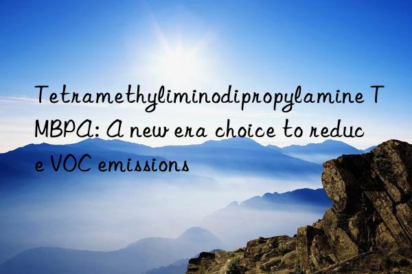 Tetramethyliminodipropylamine TMBPA: A new era choice to reduce VOC emissions