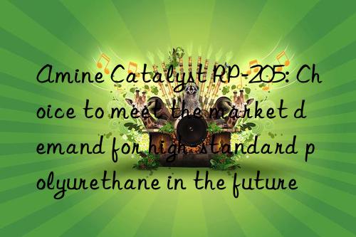 Amine Catalyst RP-205: Choice to meet the market demand for high-standard polyurethane in the future