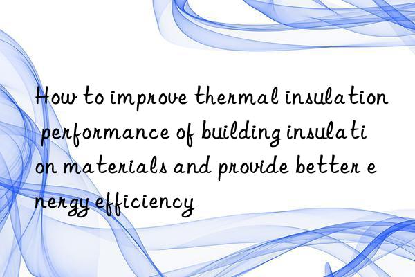 How to improve thermal insulation performance of building insulation materials and provide better energy efficiency