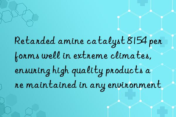 Retarded amine catalyst 8154 performs well in extreme climates, ensuring high quality products are maintained in any environment