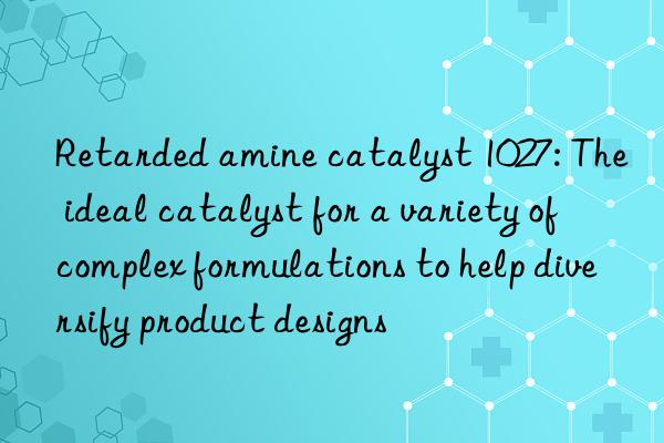 Retarded amine catalyst 1027: The ideal catalyst for a variety of complex formulations to help diversify product designs